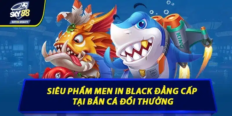 Siêu phẩm men in black đẳng cấp tại bắn cá đổi thưởng